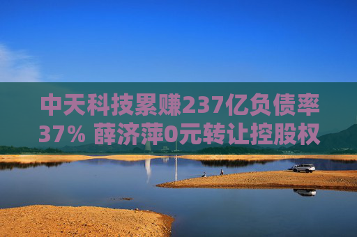 中天科技累赚237亿负债率37% 薛济萍0元转让控股权二代上位