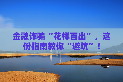 金融诈骗“花样百出”，这份指南教你“避坑”！