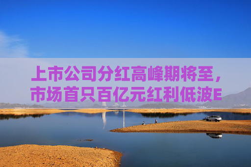 上市公司分红高峰期将至，市场首只百亿元红利低波ETF（512890）交投活跃，近三周累计吸金近11亿元