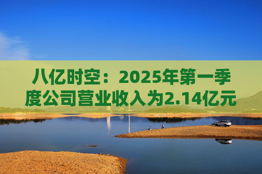 八亿时空：2025年第一季度公司营业收入为2.14亿元，同比增长19.21%