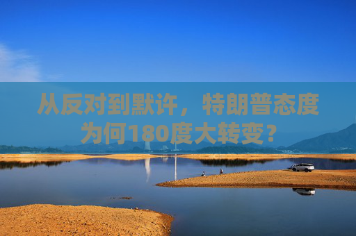 从反对到默许，特朗普态度为何180度大转变？