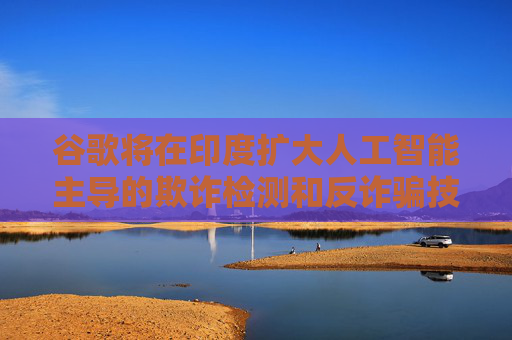 谷歌将在印度扩大人工智能主导的欺诈检测和反诈骗技术的研发力度