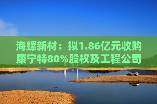 海螺新材：拟1.86亿元收购康宁特80%股权及工程公司100%股权