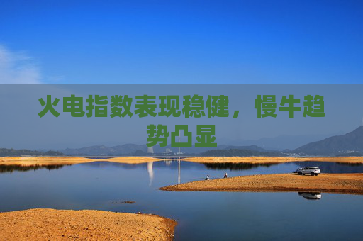 火电指数表现稳健，慢牛趋势凸显