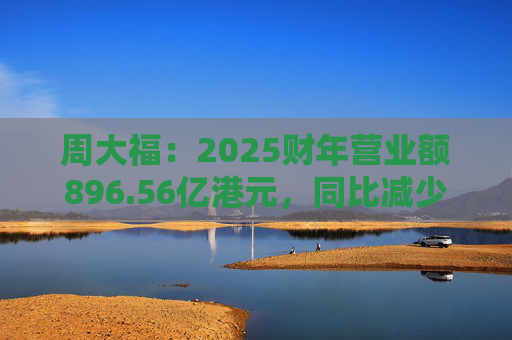 周大福：2025财年营业额896.56亿港元，同比减少17.5%