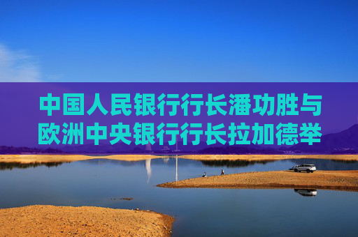 中国人民银行行长潘功胜与欧洲中央银行行长拉加德举行中欧央行行长首次年度会晤