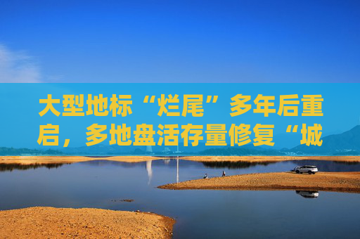 大型地标“烂尾”多年后重启，多地盘活存量修复“城市伤疤”
