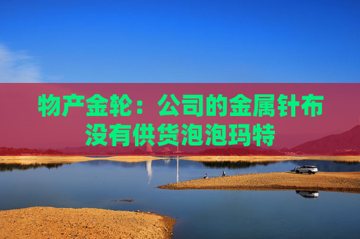 物产金轮：公司的金属针布没有供货泡泡玛特
