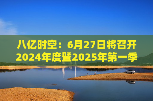 八亿时空：6月27日将召开2024年度暨2025年第一季度业绩说明会