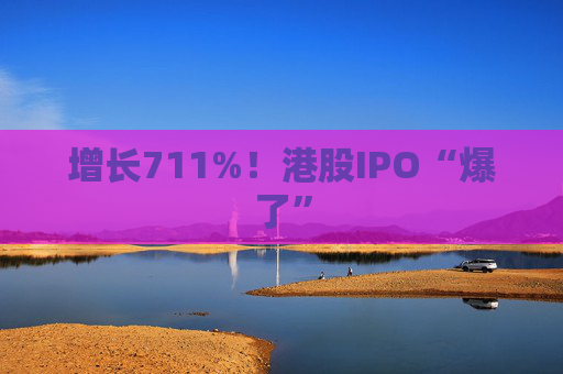 增长711%！港股IPO“爆了”