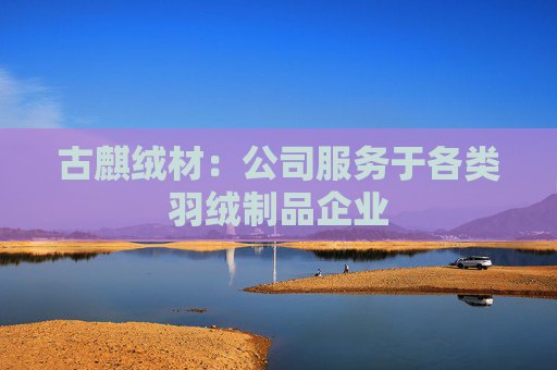 古麒绒材：公司服务于各类羽绒制品企业