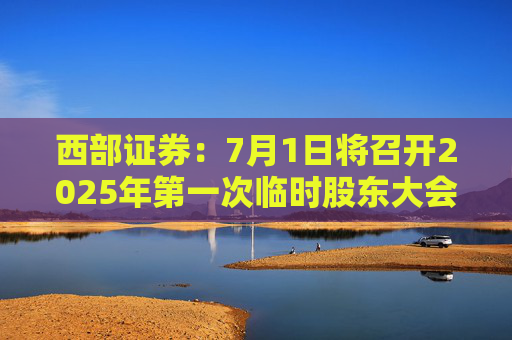 西部证券：7月1日将召开2025年第一次临时股东大会