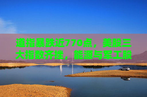 道指暴跌近770点，美股三大指数齐挫，能源与军工股逆势上涨