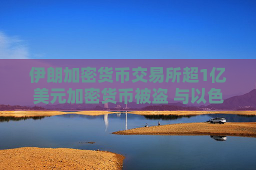 伊朗加密货币交易所超1亿美元加密货币被盗 与以色列有关黑客组织称对此负责