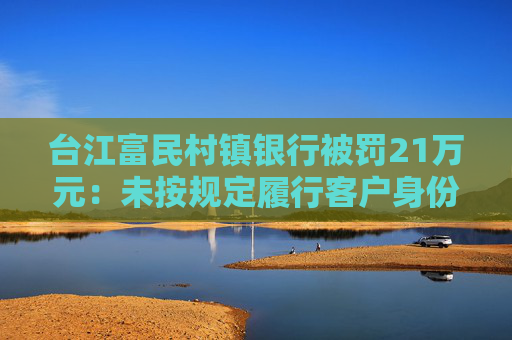 台江富民村镇银行被罚21万元：未按规定履行客户身份识别义务
