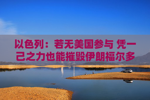 以色列：若无美国参与 凭一己之力也能摧毁伊朗福尔多核设施