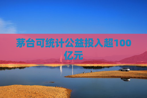 茅台可统计公益投入超100亿元