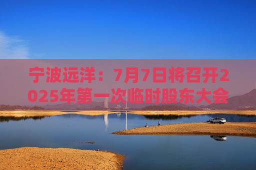 宁波远洋：7月7日将召开2025年第一次临时股东大会