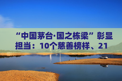 “中国茅台·国之栋梁”彰显担当：10个慈善榜样、2104家爱心单位