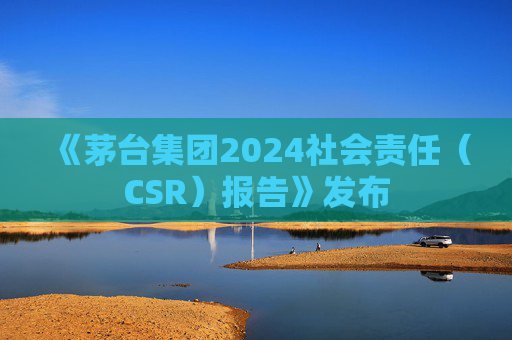 《茅台集团2024社会责任（CSR）报告》发布