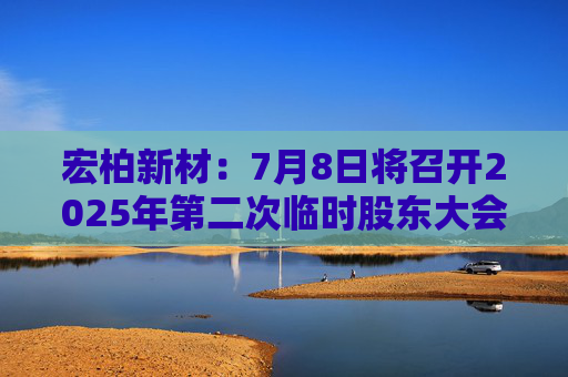 宏柏新材：7月8日将召开2025年第二次临时股东大会
