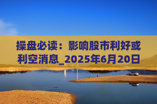 操盘必读：影响股市利好或利空消息_2025年6月20日_财经新闻