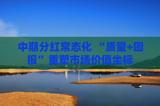 中期分红常态化 “质量+回报”重塑市场价值坐标