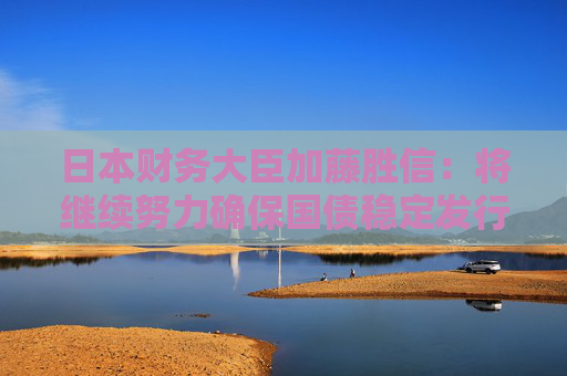 日本财务大臣加藤胜信：将继续努力确保国债稳定发行