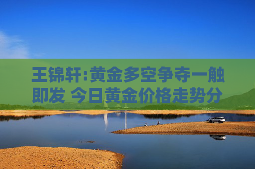 王锦轩:黄金多空争夺一触即发 今日黄金价格走势分析