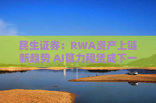 民生证券：RWA资产上链新趋势 AI算力租赁成下一锚点