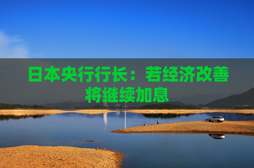 日本央行行长：若经济改善将继续加息