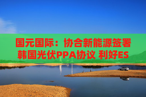 国元国际：协合新能源签署韩国光伏PPA协议 利好ESG估值溢价