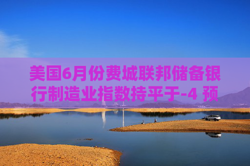 美国6月份费城联邦储备银行制造业指数持平于-4 预估为-1.5