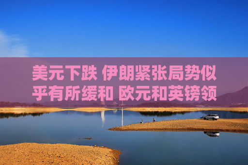 美元下跌 伊朗紧张局势似乎有所缓和 欧元和英镑领涨