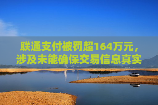 联通支付被罚超164万元，涉及未能确保交易信息真实、完整、可追溯等违法行为