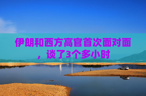 伊朗和西方高官首次面对面，谈了3个多小时