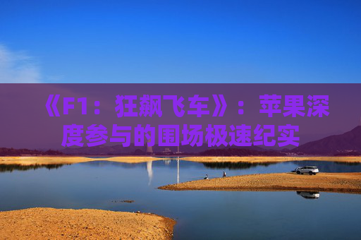 《F1：狂飙飞车》：苹果深度参与的围场极速纪实