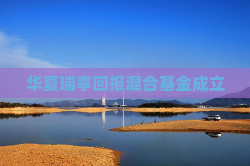 华夏瑞享回报混合基金成立