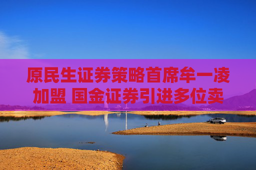 原民生证券策略首席牟一凌加盟 国金证券引进多位卖方精英