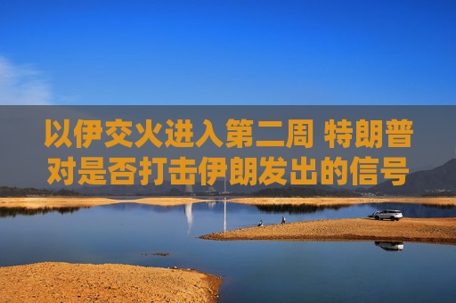 以伊交火进入第二周 特朗普对是否打击伊朗发出的信号含混不一