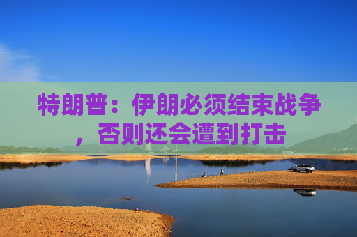 特朗普：伊朗必须结束战争，否则还会遭到打击
