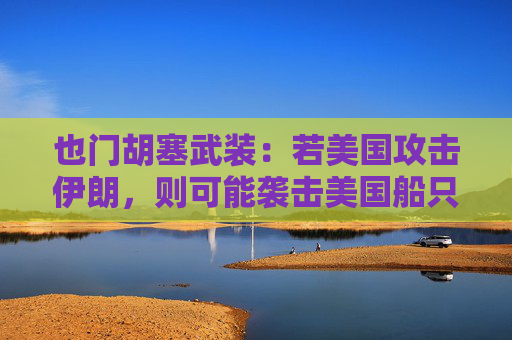 也门胡塞武装：若美国攻击伊朗，则可能袭击美国船只