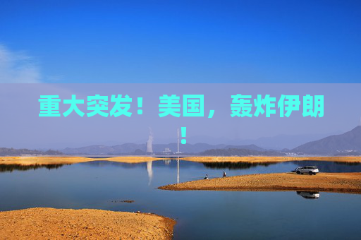 重大突发！美国，轰炸伊朗！
