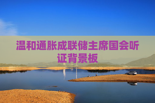 温和通胀成联储主席国会听证背景板