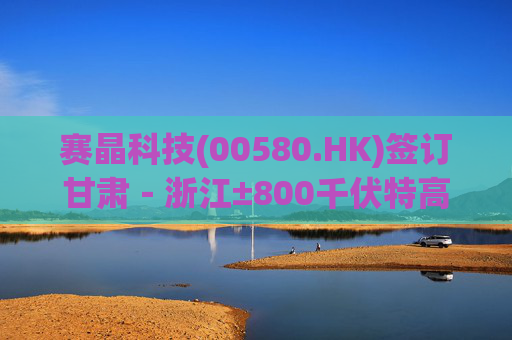 赛晶科技(00580.HK)签订甘肃－浙江±800千伏特高压直流输电工程电力电子器件六方协议