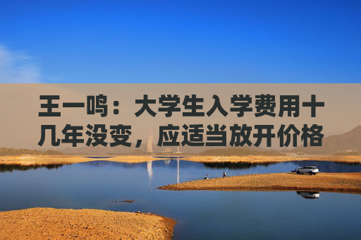 王一鸣：大学生入学费用十几年没变，应适当放开价格与工资联动