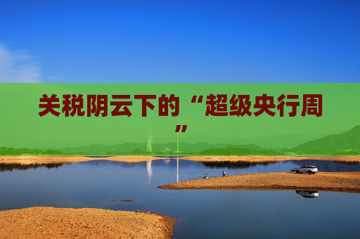 关税阴云下的“超级央行周”