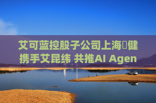 艾可蓝控股子公司上海燚健携手艾昆纬 共推AI Agent技术赋能医疗健康产业革新