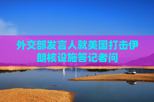 外交部发言人就美国打击伊朗核设施答记者问