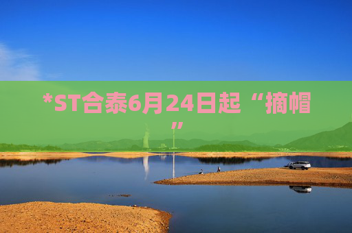 *ST合泰6月24日起“摘帽”